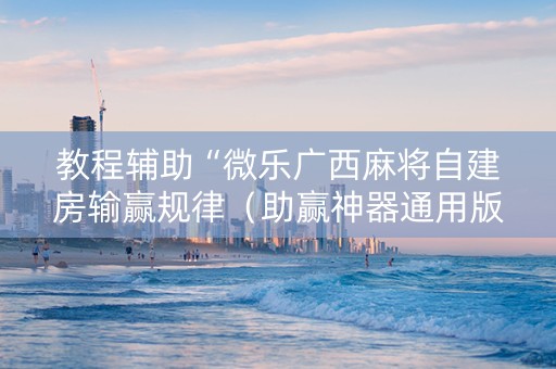 教程辅助“微乐广西麻将自建房输赢规律（助赢神器通用版）