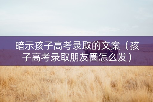暗示孩子高考录取的文案（孩子高考录取朋友圈怎么发）