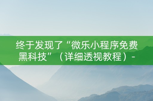 终于发现了“微乐小程序免费黑科技”（详细透视教程）-哔哩哔哩