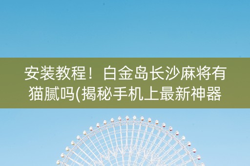 安装教程！白金岛长沙麻将有猫腻吗(揭秘手机上最新神器下载)