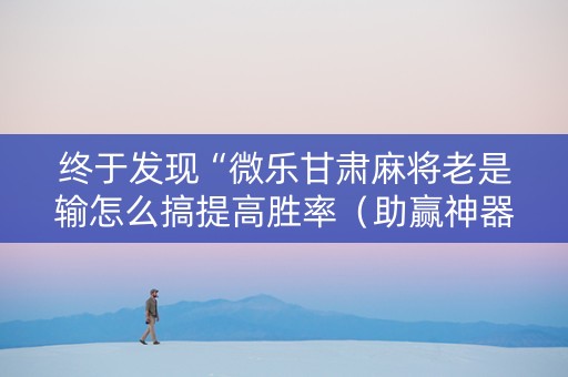 终于发现“微乐甘肃麻将老是输怎么搞提高胜率（助赢神器通用版）