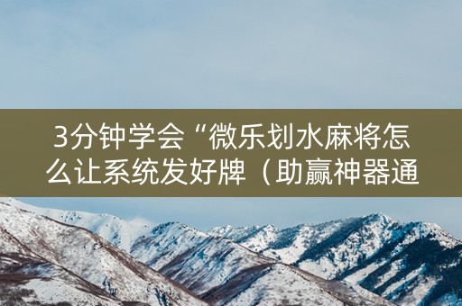 3分钟学会“微乐划水麻将怎么让系统发好牌（助赢神器通用版）
