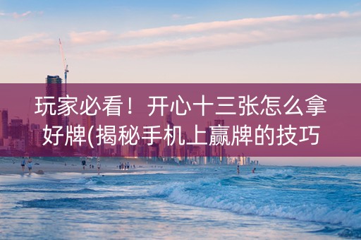玩家必看！开心十三张怎么拿好牌(揭秘手机上赢牌的技巧)