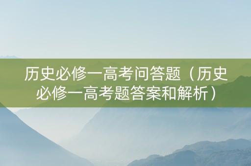 历史必修一高考问答题（历史必修一高考题答案和解析）