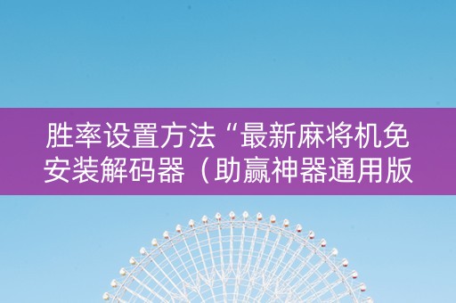 胜率设置方法“最新麻将机免安装解码器（助赢神器通用版）