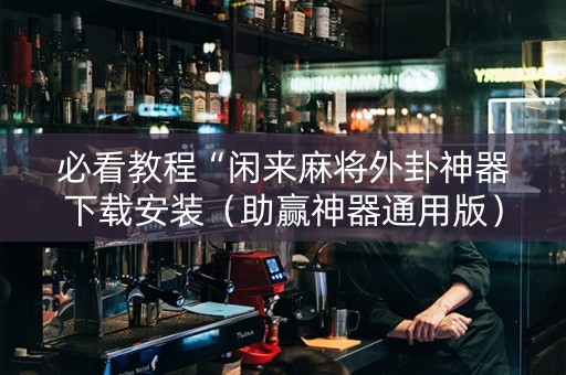 必看教程“闲来麻将外卦神器下载安装（助赢神器通用版）