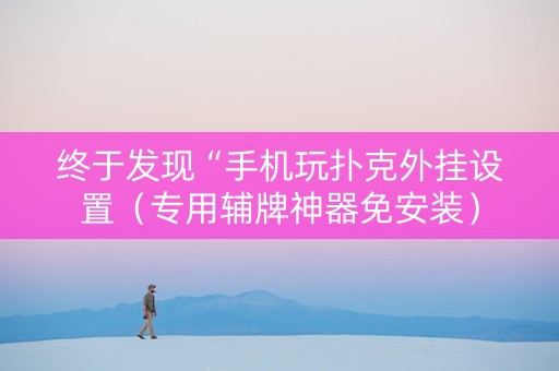 终于发现“手机玩扑克外挂设置（专用辅牌神器免安装）