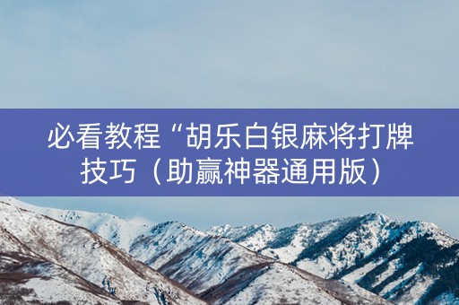 必看教程“胡乐白银麻将打牌技巧（助赢神器通用版）