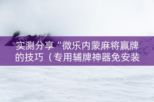 实测分享“微乐内蒙麻将赢牌的技巧（专用辅牌神器免安装）