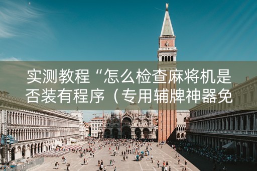 实测教程“怎么检查麻将机是否装有程序（专用辅牌神器免安装）