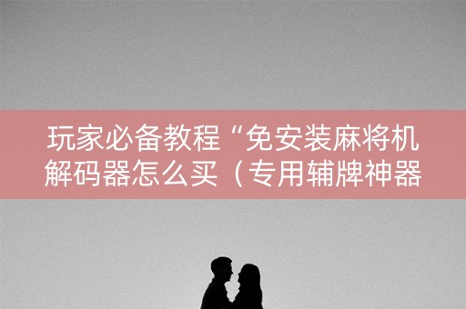 玩家必备教程“免安装麻将机解码器怎么买（专用辅牌神器免安装）