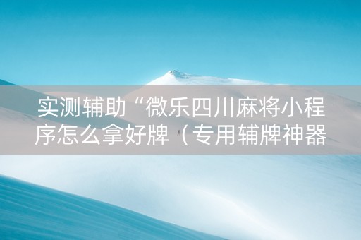 实测辅助“微乐四川麻将小程序怎么拿好牌（专用辅牌神器免安装）