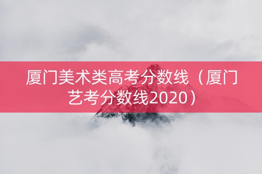 厦门美术类高考分数线（厦门艺考分数线2020）