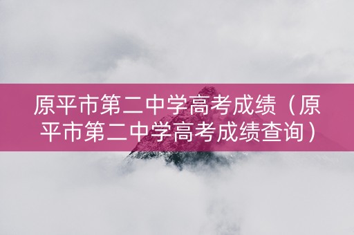 原平市第二中学高考成绩（原平市第二中学高考成绩查询）