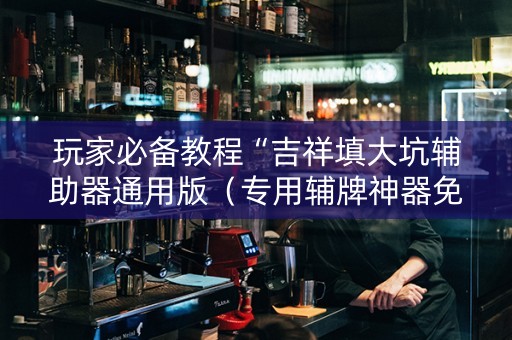 玩家必备教程“吉祥填大坑辅助器通用版（专用辅牌神器免安装）