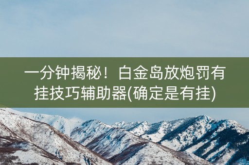 一分钟揭秘！白金岛放炮罚有挂技巧辅助器(确定是有挂)