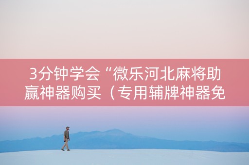 3分钟学会“微乐河北麻将助赢神器购买（专用辅牌神器免安装）