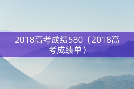 2018高考成绩580（2018高考成绩单）