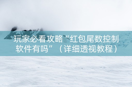 玩家必看攻略“红包尾数控制软件有吗”（详细透视教程）-哔哩哔哩