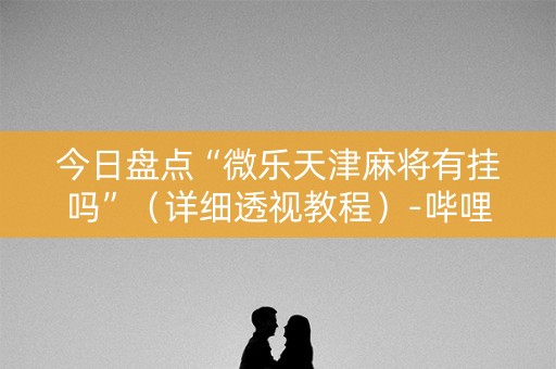 今日盘点“微乐天津麻将有挂吗”（详细透视教程）-哔哩哔哩
