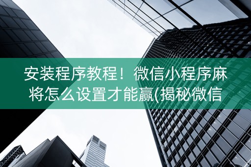 安装程序教程！微信小程序麻将怎么设置才能赢(揭秘微信里赢牌技巧)