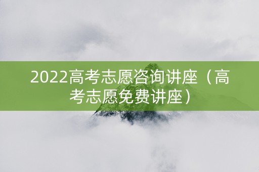 2022高考志愿咨询讲座（高考志愿免费讲座）