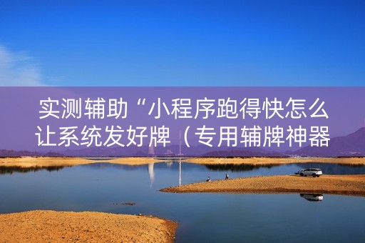 实测辅助“小程序跑得快怎么让系统发好牌（专用辅牌神器免安装）