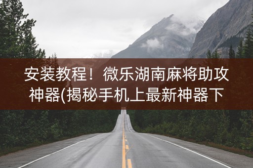 安装教程！微乐湖南麻将助攻神器(揭秘手机上最新神器下载)