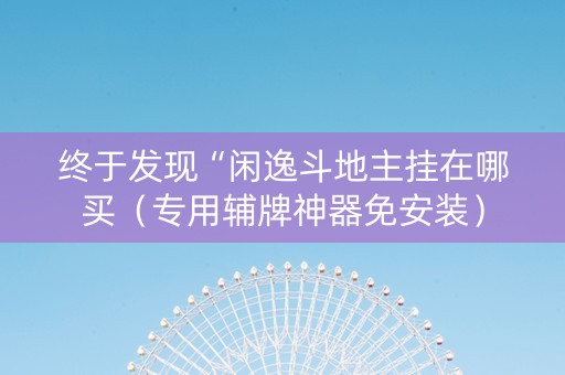 终于发现“闲逸斗地主挂在哪买（专用辅牌神器免安装）