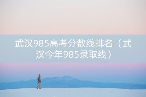 武汉985高考分数线排名（武汉今年985录取线）