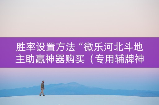 胜率设置方法“微乐河北斗地主助赢神器购买（专用辅牌神器免安装）