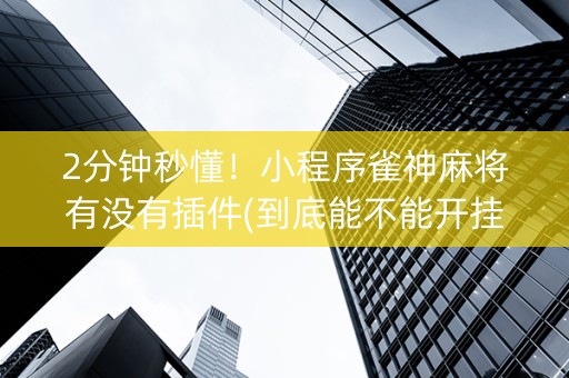 2分钟秒懂！小程序雀神麻将有没有插件(到底能不能开挂)