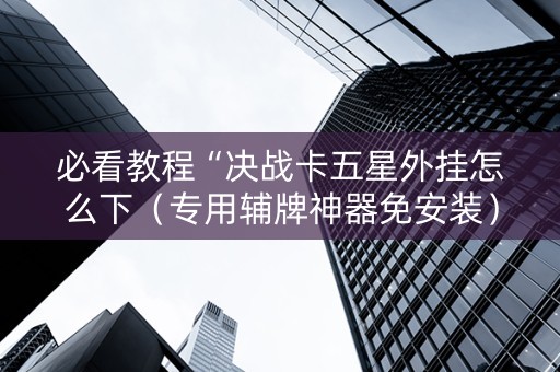 必看教程“决战卡五星外挂怎么下（专用辅牌神器免安装）
