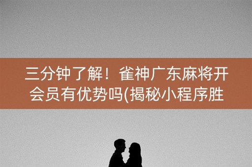 三分钟了解！雀神广东麻将开会员有优势吗(揭秘小程序胜率到哪调)