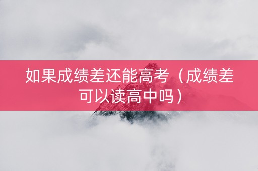 如果成绩差还能高考（成绩差可以读高中吗）