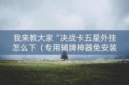 我来教大家“决战卡五星外挂怎么下（专用辅牌神器免安装）