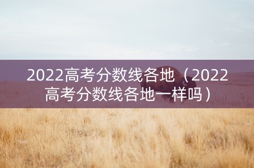 2022高考分数线各地（2022高考分数线各地一样吗）