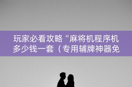玩家必看攻略“麻将机程序机多少钱一套（专用辅牌神器免安装）