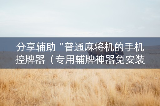 分享辅助“普通麻将机的手机控牌器（专用辅牌神器免安装）