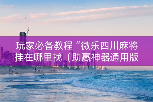 玩家必备教程“微乐四川麻将挂在哪里找（助赢神器通用版）