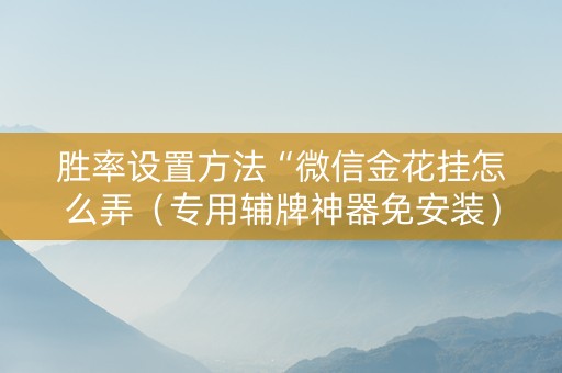 胜率设置方法“微信金花挂怎么弄（专用辅牌神器免安装）