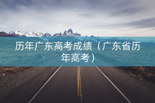 历年广东高考成绩（广东省历年高考）