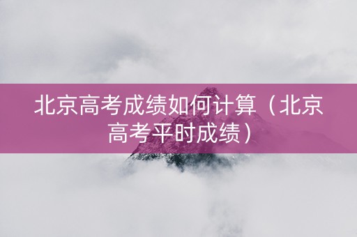 北京高考成绩如何计算（北京高考平时成绩）
