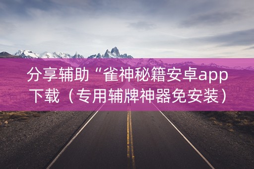分享辅助“雀神秘籍安卓app下载（专用辅牌神器免安装）