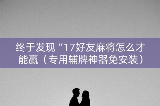 终于发现“17好友麻将怎么才能赢（专用辅牌神器免安装）