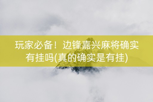 玩家必备！边锋嘉兴麻将确实有挂吗(真的确实是有挂)