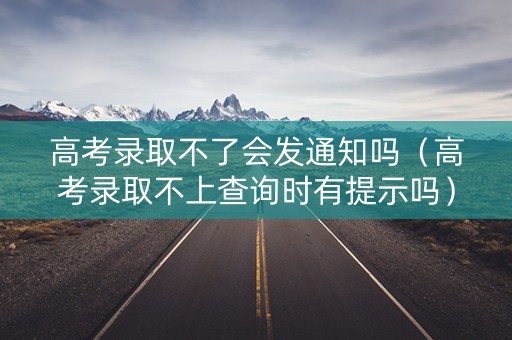 高考录取不了会发通知吗（高考录取不上查询时有提示吗）