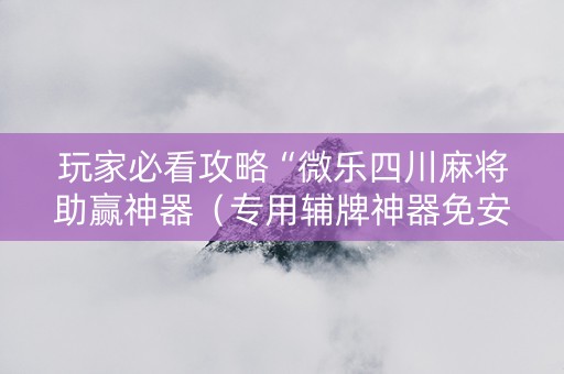 玩家必看攻略“微乐四川麻将助赢神器（专用辅牌神器免安装）