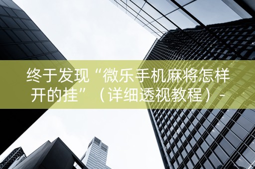 终于发现“微乐手机麻将怎样开的挂”（详细透视教程）-哔哩哔哩