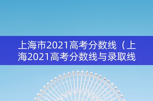 上海市2021高考分数线（上海2021高考分数线与录取线）